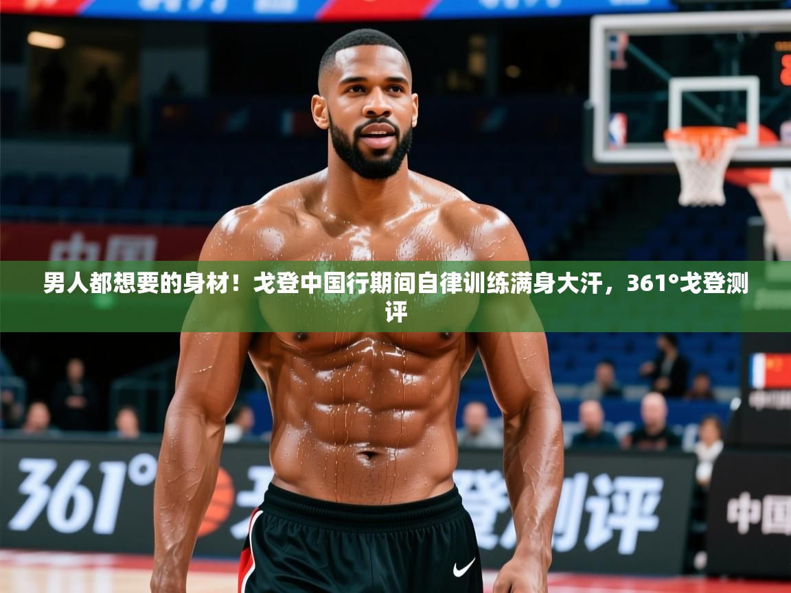 2025华体会体育网站赞助的国米男人都想要的身材！戈登中国行期间自律训练满身大汗，361°戈登测评  第1张