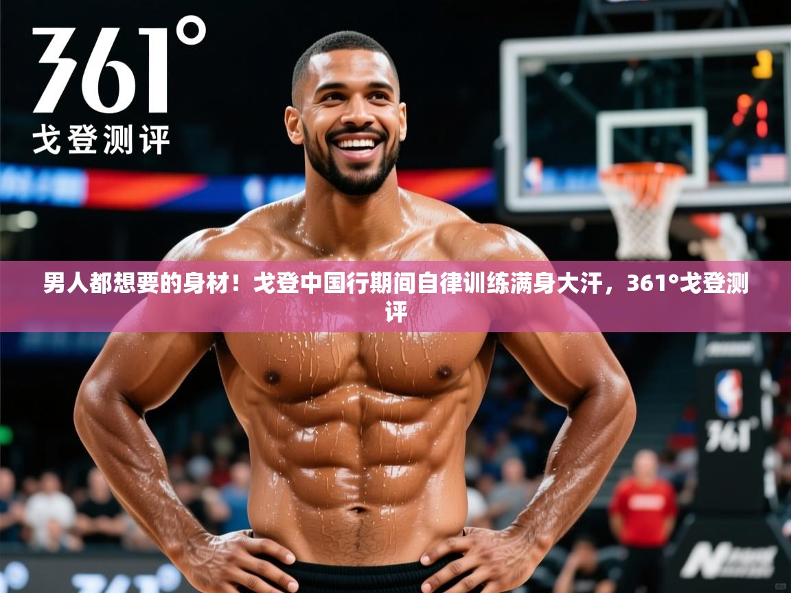 2025华体会体育网站赞助的国米男人都想要的身材！戈登中国行期间自律训练满身大汗，361°戈登测评  第2张