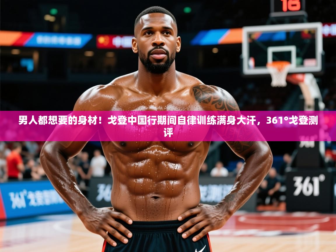 2025华体会体育网站赞助的国米男人都想要的身材！戈登中国行期间自律训练满身大汗，361°戈登测评  第3张