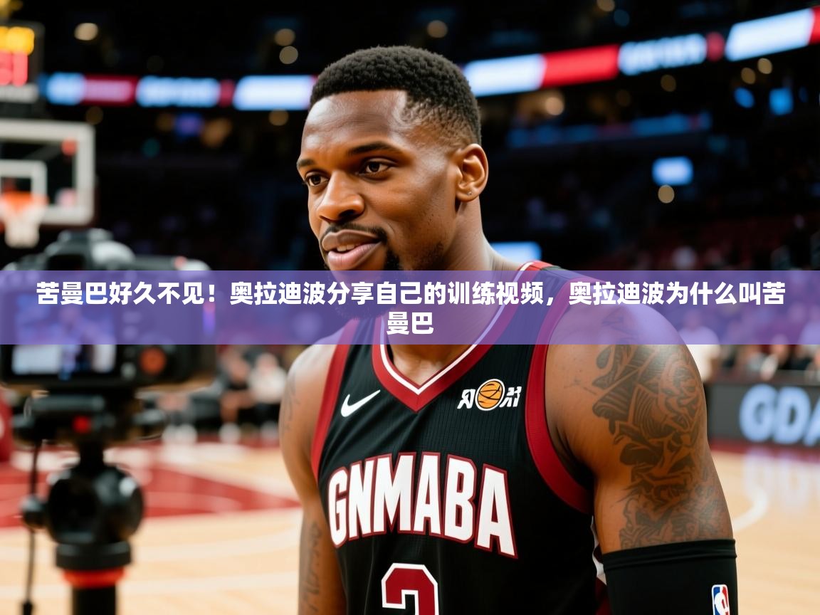 2025华体会体育最新官方入口苦曼巴好久不见！奥拉迪波分享自己的训练视频，奥拉迪波为什么叫苦曼巴  第1张