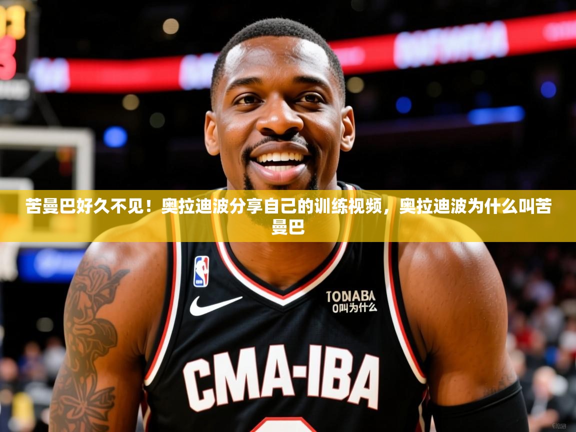 2025华体会体育最新官方入口苦曼巴好久不见！奥拉迪波分享自己的训练视频，奥拉迪波为什么叫苦曼巴  第2张