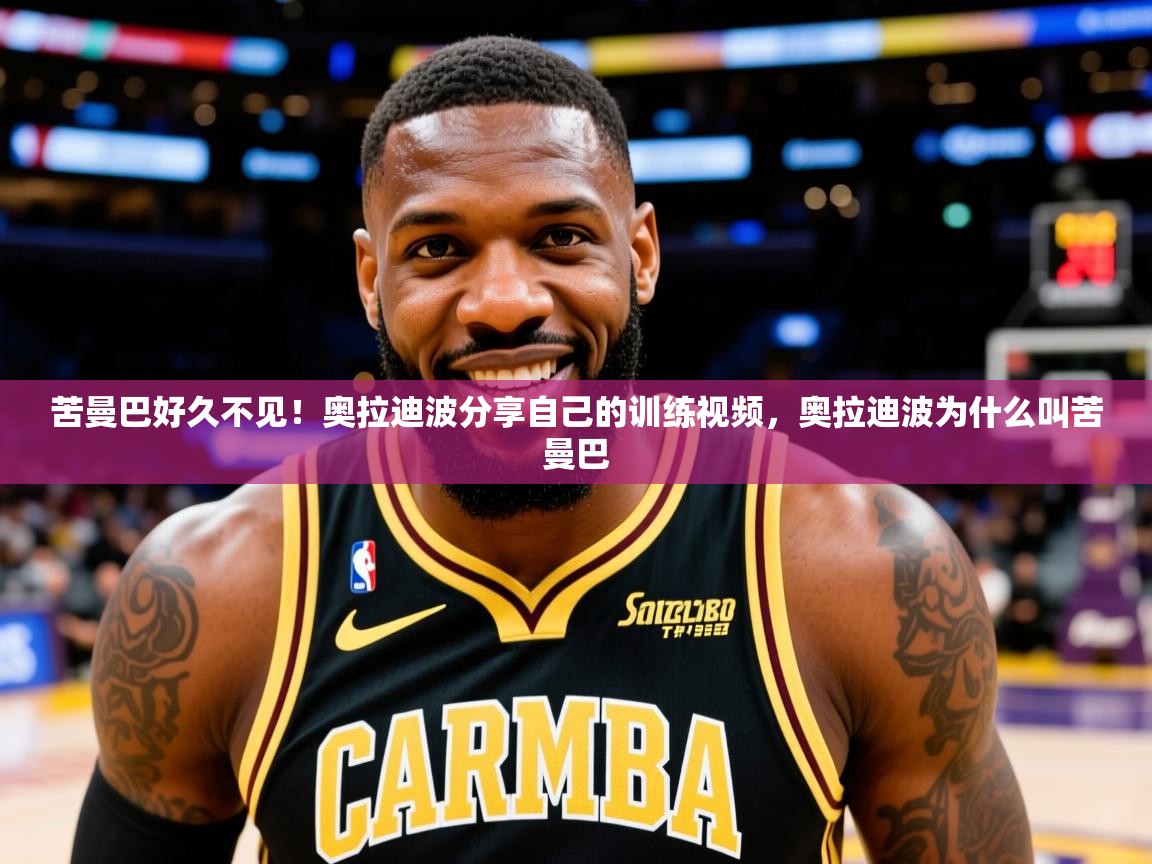 2025华体会体育最新官方入口苦曼巴好久不见！奥拉迪波分享自己的训练视频，奥拉迪波为什么叫苦曼巴  第4张