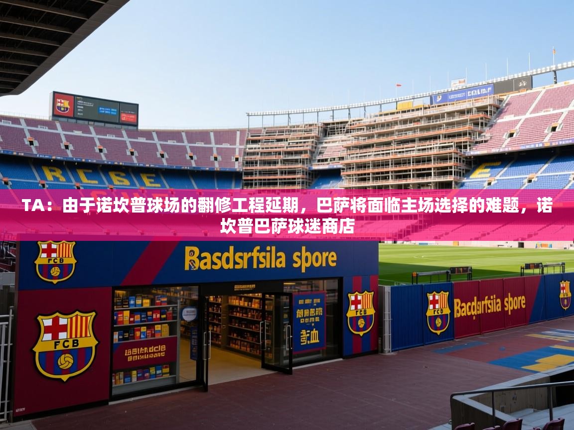 2025华体会体育最新官方入口TA:由于诺坎普球场的翻修工程延期,巴萨将面临主场选择的难题,诺坎普巴萨球迷商店 第1张