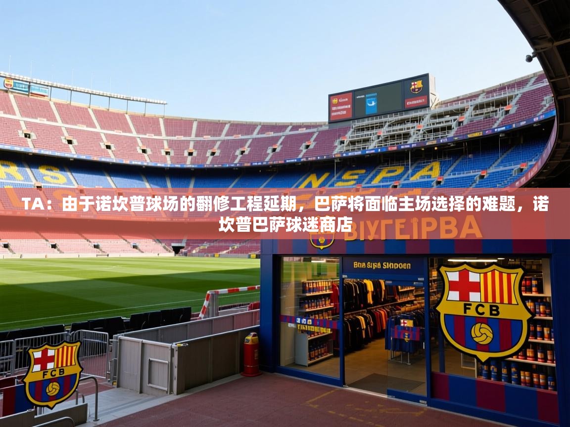 2025华体会体育最新官方入口TA:由于诺坎普球场的翻修工程延期,巴萨将面临主场选择的难题,诺坎普巴萨球迷商店 第4张