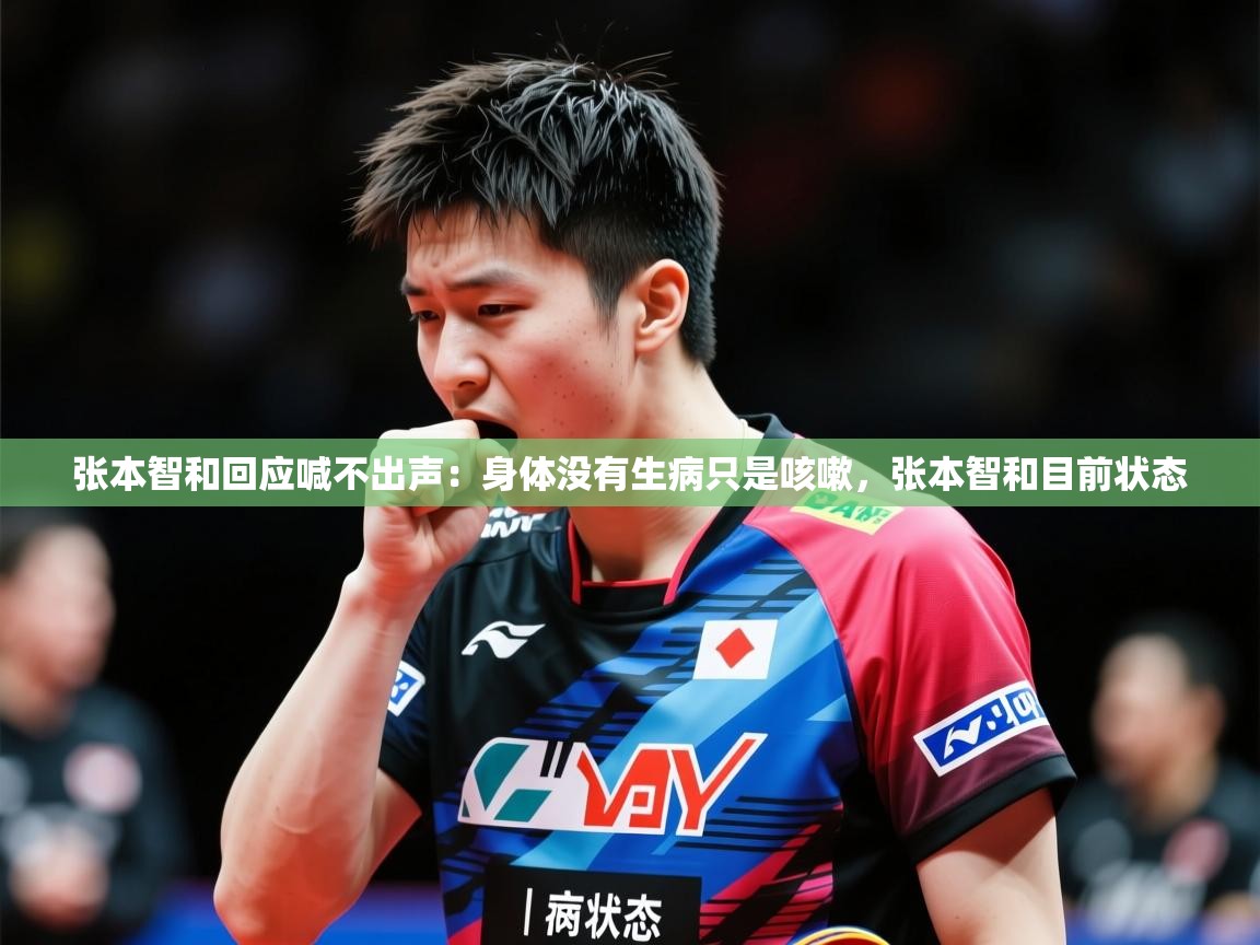 2025华体体育app张本智和回应喊不出声：身体没有生病只是咳嗽，张本智和目前状态  第3张