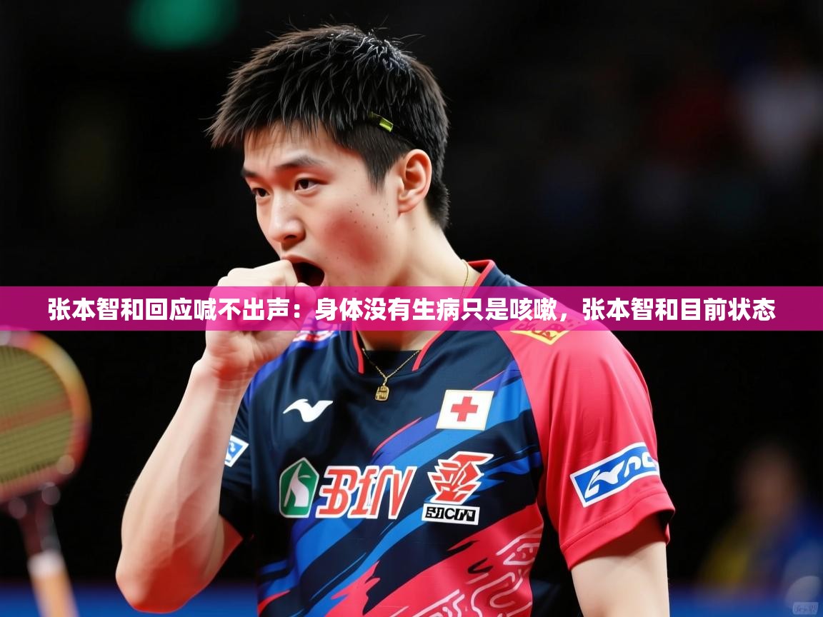 2025华体体育app张本智和回应喊不出声：身体没有生病只是咳嗽，张本智和目前状态  第4张
