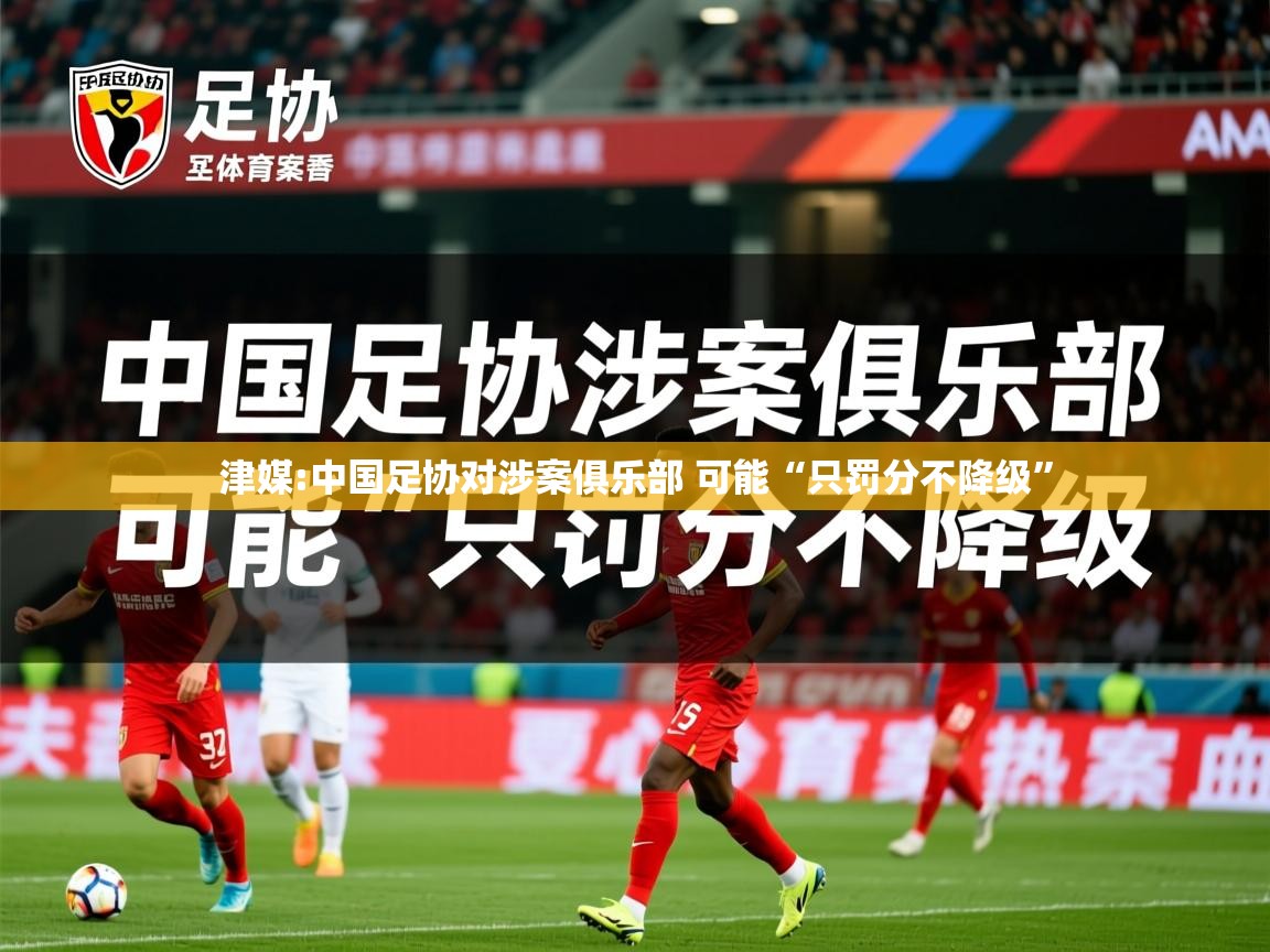 2025华体会体育津媒:中国足协对涉案俱乐部 可能“只罚分不降级”  第1张