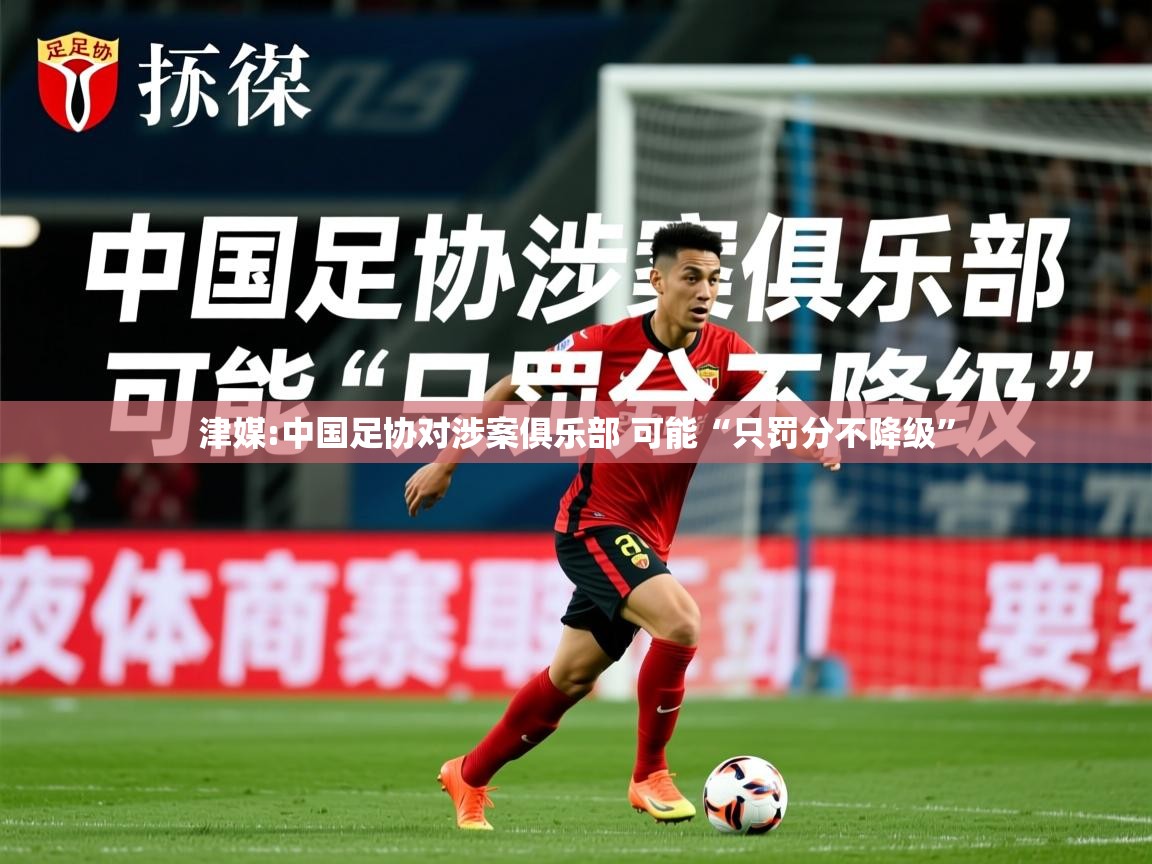2025华体会体育津媒:中国足协对涉案俱乐部 可能“只罚分不降级”  第2张