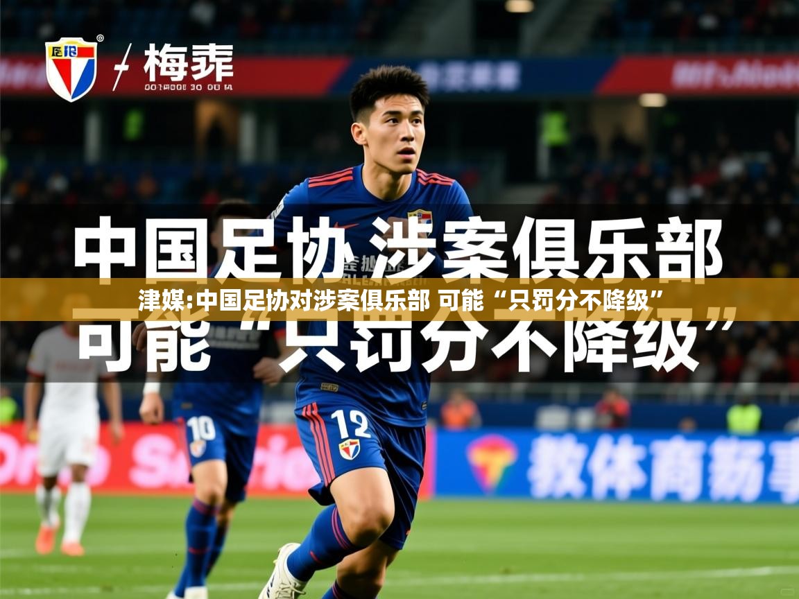 2025华体会体育津媒:中国足协对涉案俱乐部 可能“只罚分不降级”  第3张
