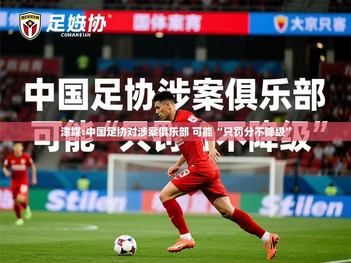 2025华体会体育津媒:中国足协对涉案俱乐部 可能“只罚分不降级”  第4张