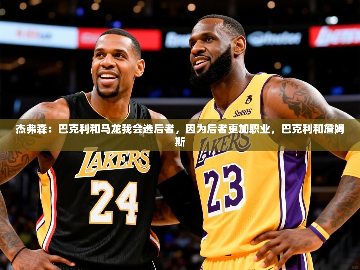 2025华体体育app下载杰弗森:巴克利和马龙我会选后者,因为后者更加职业,巴克利和詹姆斯 第1张