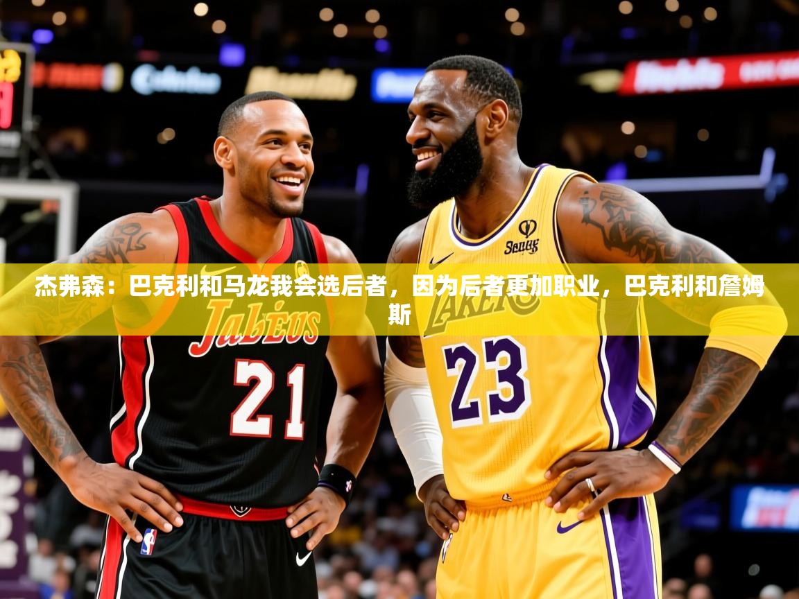 2025华体体育app下载杰弗森:巴克利和马龙我会选后者,因为后者更加职业,巴克利和詹姆斯 第2张