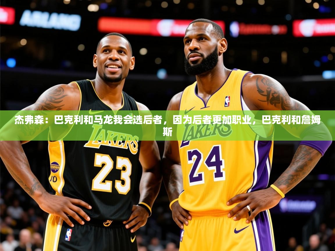 2025华体体育app下载杰弗森:巴克利和马龙我会选后者,因为后者更加职业,巴克利和詹姆斯 第3张