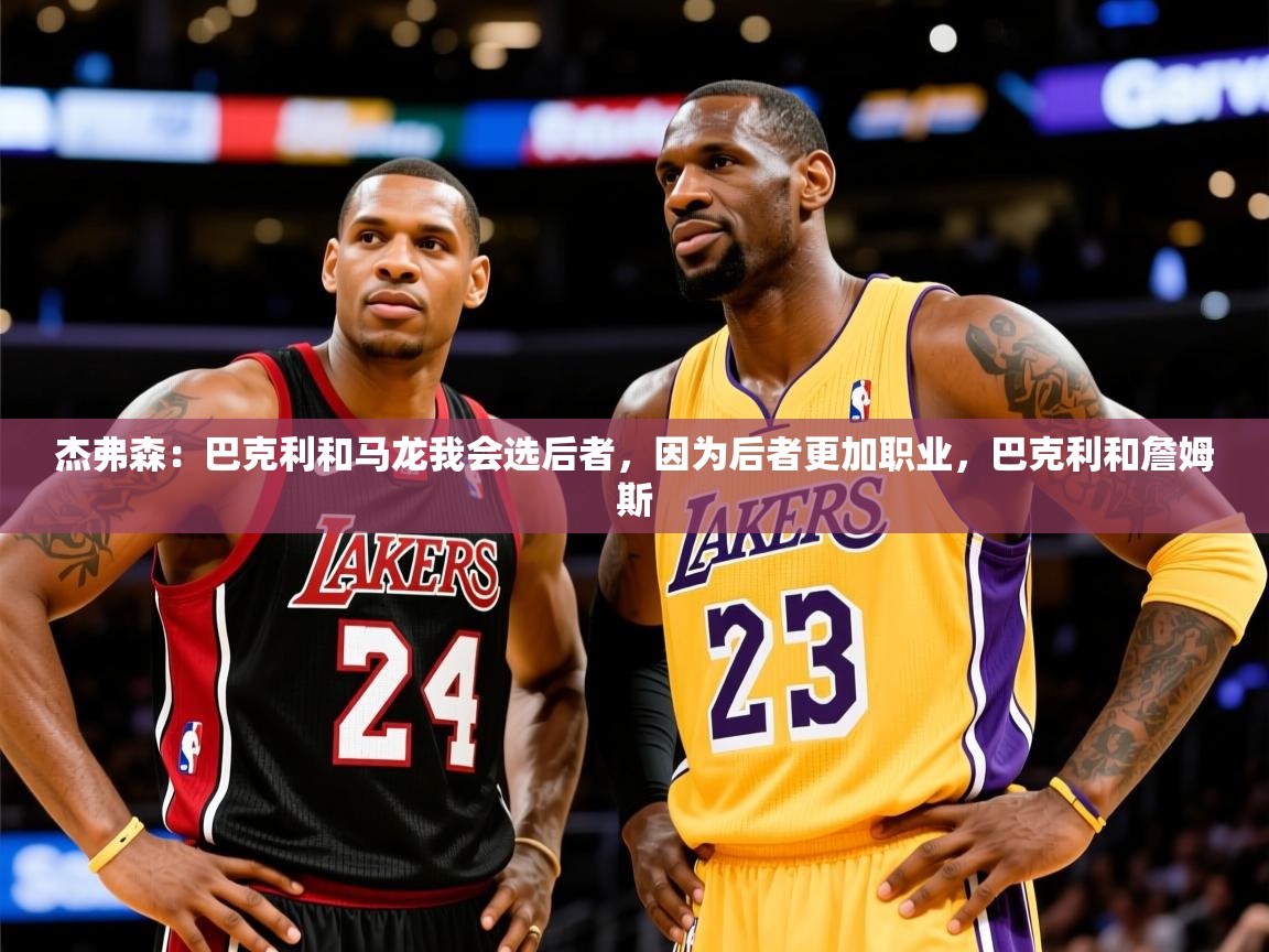 2025华体体育app下载杰弗森:巴克利和马龙我会选后者,因为后者更加职业,巴克利和詹姆斯 第4张