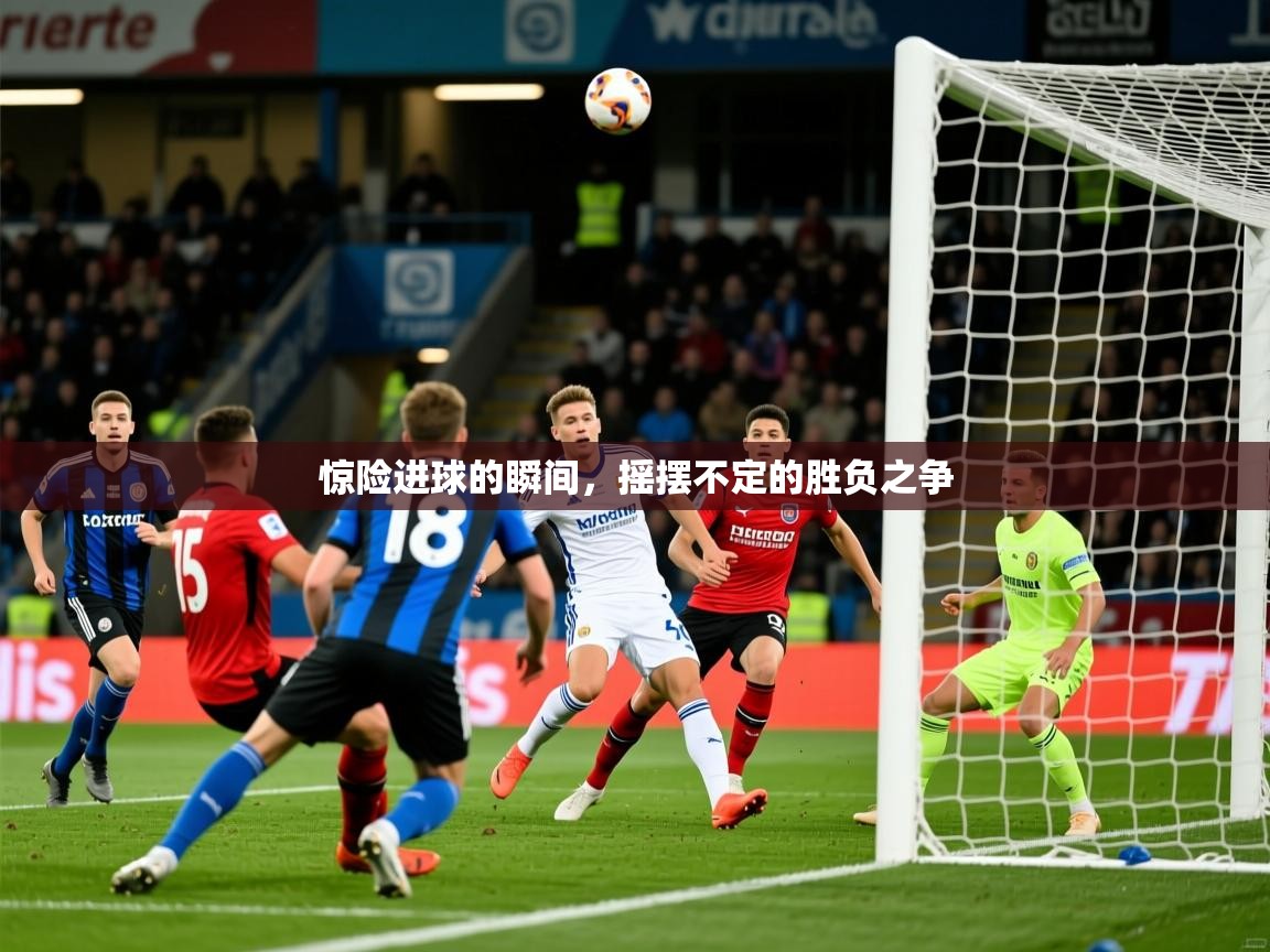 2026华体会登录最新登录地址惊险进球的瞬间,摇摆不定的胜负之争 第4张